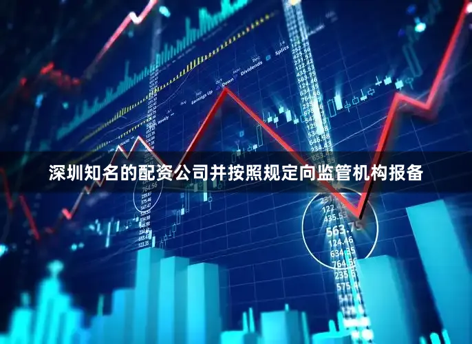 深圳知名的配资公司并按照规定向监管机构报备