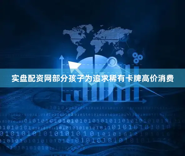 实盘配资网部分孩子为追求稀有卡牌高价消费