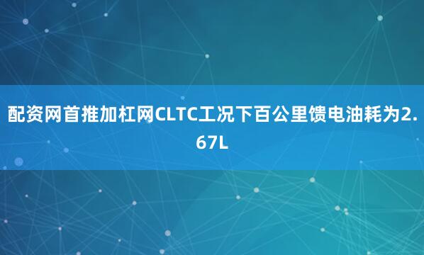 配资网首推加杠网CLTC工况下百公里馈电油耗为2.67L