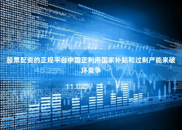 股票配资的正规平台中国正利用国家补贴和过剩产能来破坏竞争
