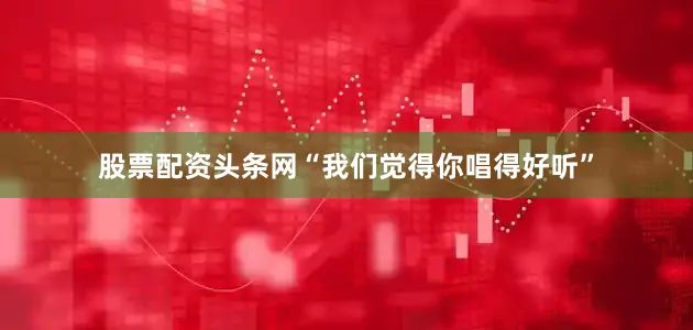 股票配资头条网“我们觉得你唱得好听”