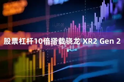 股票杠杆10倍搭载骁龙 XR2 Gen 2