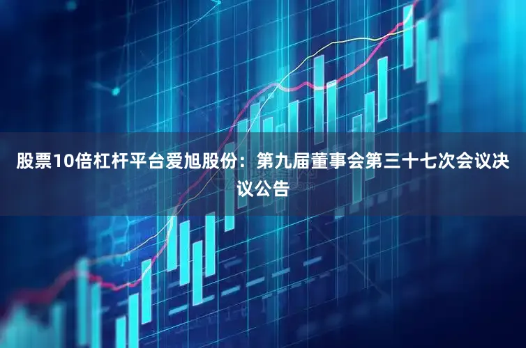 股票10倍杠杆平台爱旭股份：第九届董事会第三十七次会议决议公告