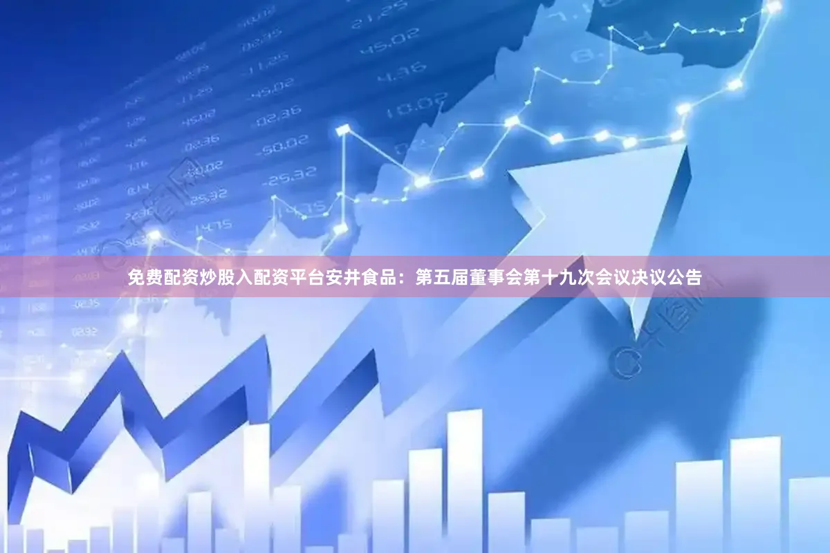 免费配资炒股入配资平台安井食品：第五届董事会第十九次会议决议公告
