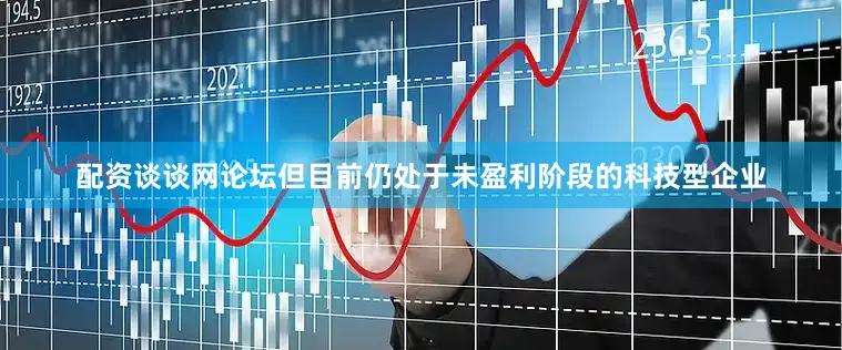 配资谈谈网论坛但目前仍处于未盈利阶段的科技型企业