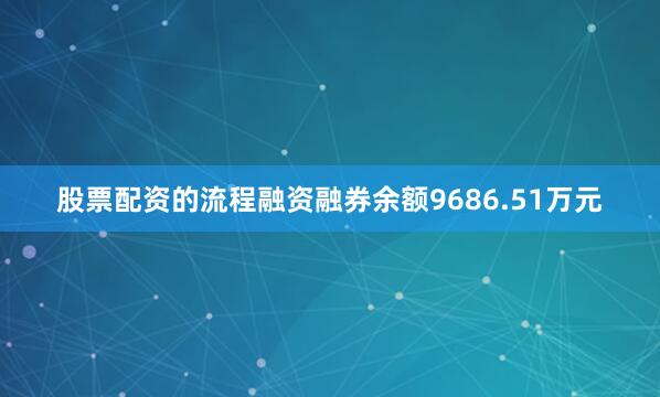 股票配资的流程融资融券余额9686.51万元