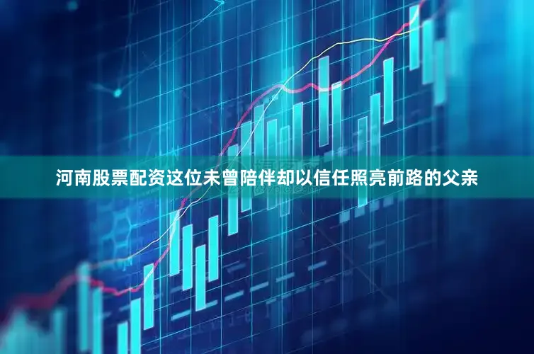 河南股票配资这位未曾陪伴却以信任照亮前路的父亲
