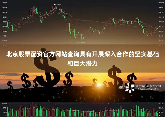 北京股票配资官方网站查询具有开展深入合作的坚实基础和巨大潜力