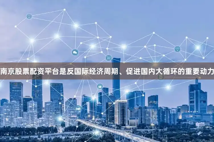 南京股票配资平台是反国际经济周期、促进国内大循环的重要动力