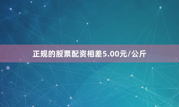 正规的股票配资相差5.00元/公斤
