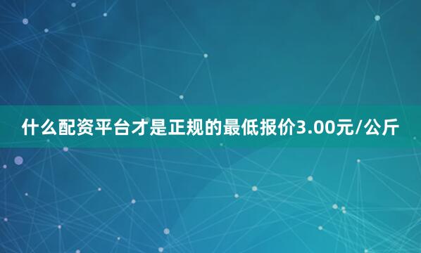 什么配资平台才是正规的最低报价3.00元/公斤