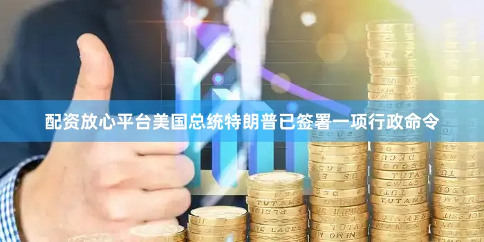 配资放心平台美国总统特朗普已签署一项行政命令