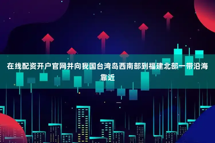 在线配资开户官网并向我国台湾岛西南部到福建北部一带沿海靠近