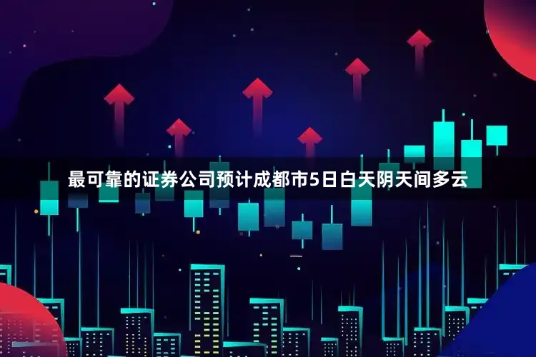 最可靠的证券公司预计成都市5日白天阴天间多云