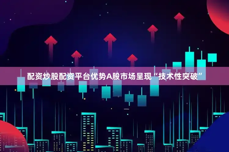 配资炒股配资平台优势A股市场呈现“技术性突破”