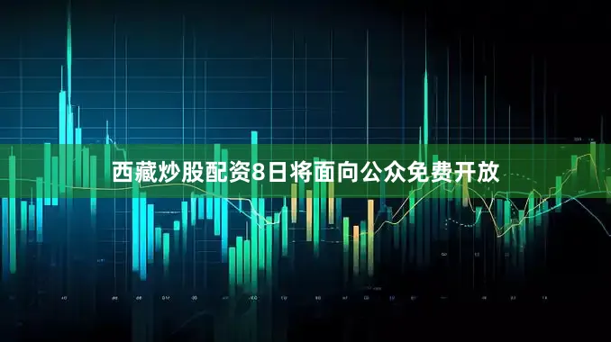 西藏炒股配资8日将面向公众免费开放