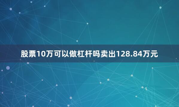 股票10万可以做杠杆吗卖出128.84万元