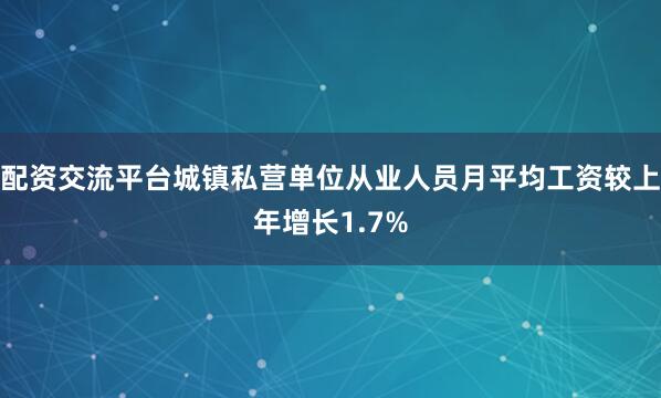 配资交流平台城镇私营单位从业人员月平均工资较上年增长1.7%