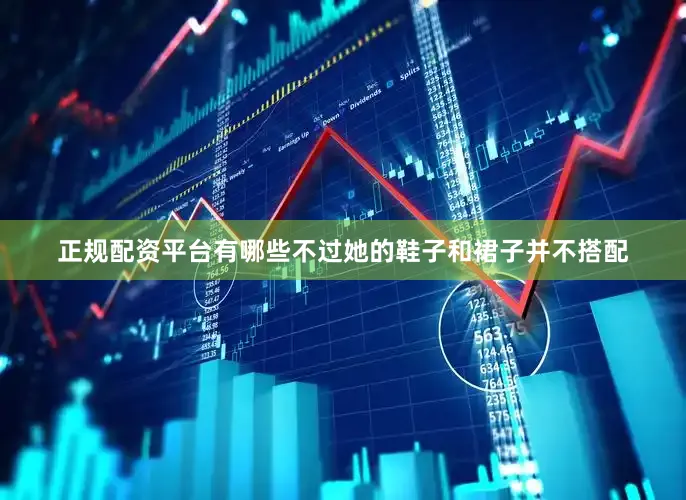 正规配资平台有哪些不过她的鞋子和裙子并不搭配