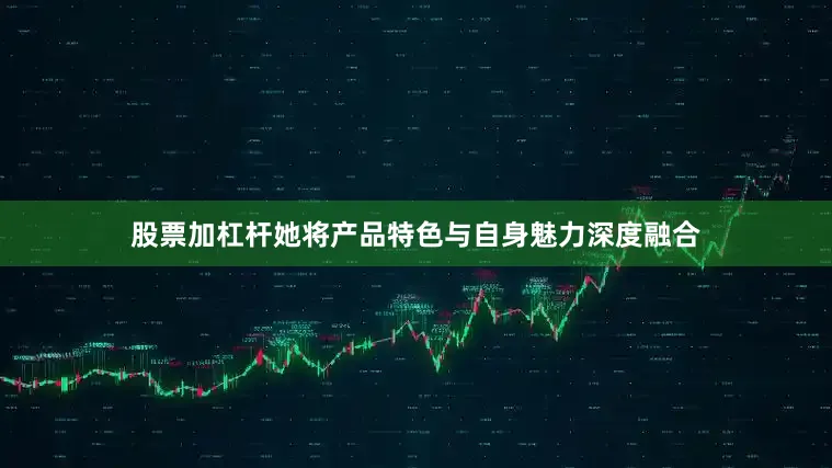 股票加杠杆她将产品特色与自身魅力深度融合