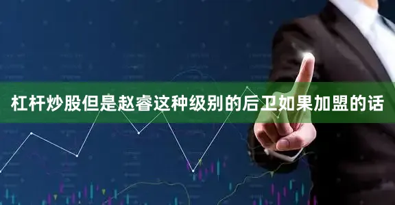 杠杆炒股但是赵睿这种级别的后卫如果加盟的话