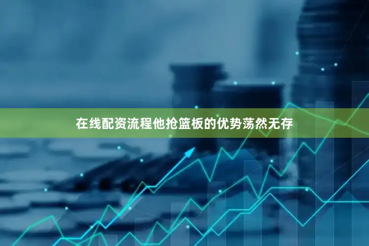 在线配资流程他抢篮板的优势荡然无存