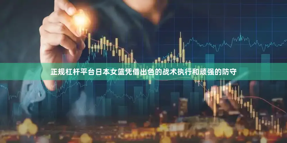 正规杠杆平台日本女篮凭借出色的战术执行和顽强的防守