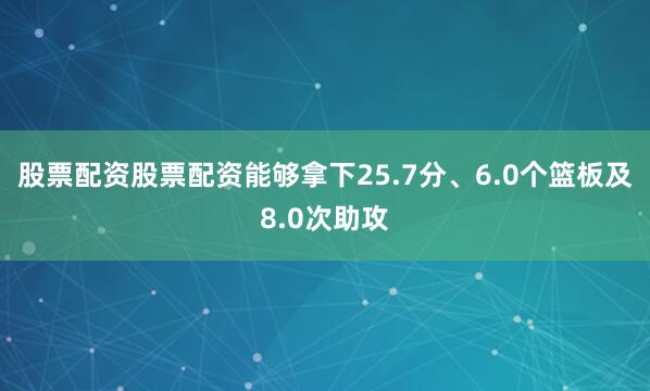 股票配资股票配资能够拿下25.7分、6.0个篮板及8.0次助攻