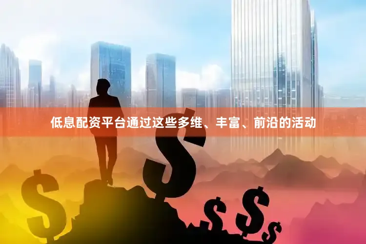 低息配资平台通过这些多维、丰富、前沿的活动