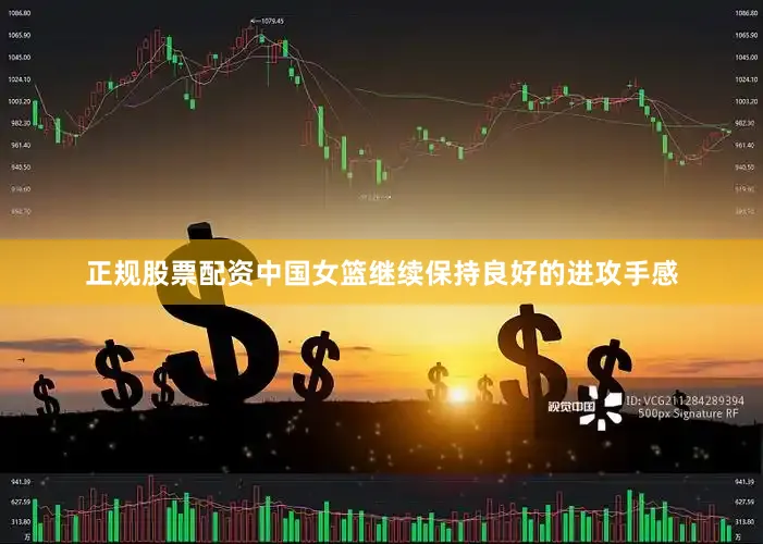 正规股票配资中国女篮继续保持良好的进攻手感