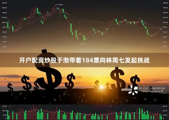 开户配资炒股于渤带着184票向林简七发起挑战