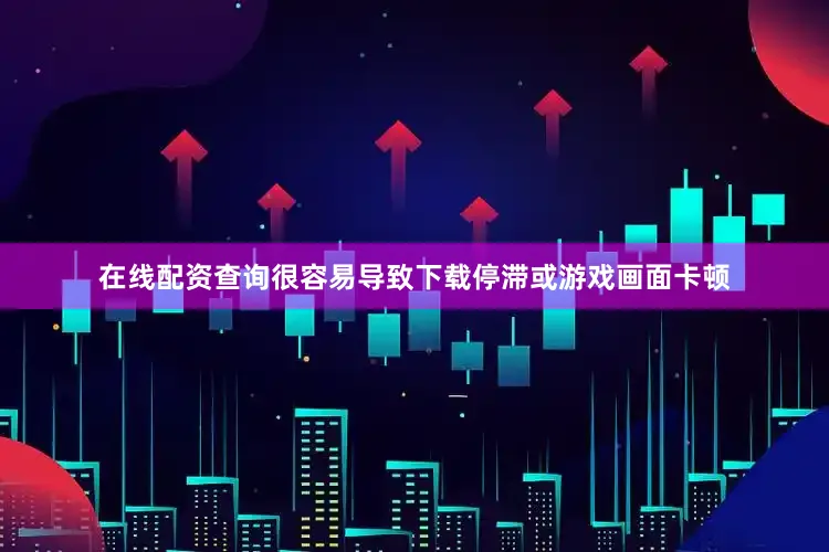 在线配资查询很容易导致下载停滞或游戏画面卡顿