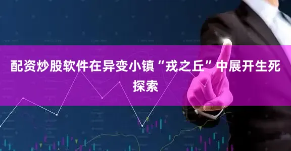 配资炒股软件在异变小镇“戎之丘”中展开生死探索