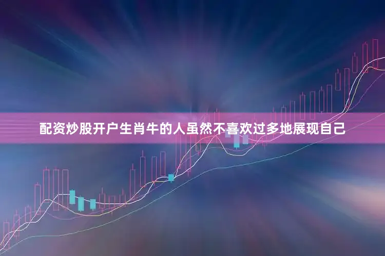 配资炒股开户生肖牛的人虽然不喜欢过多地展现自己