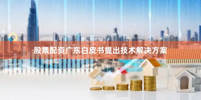 股票配资广东白皮书提出技术解决方案