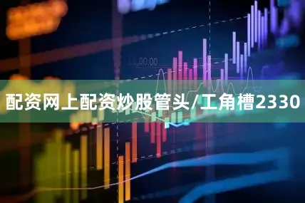 配资网上配资炒股管头/工角槽2330