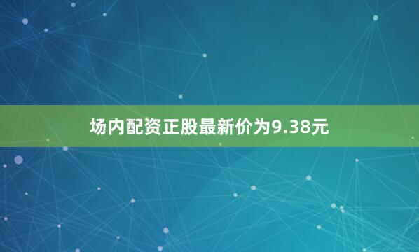 场内配资正股最新价为9.38元