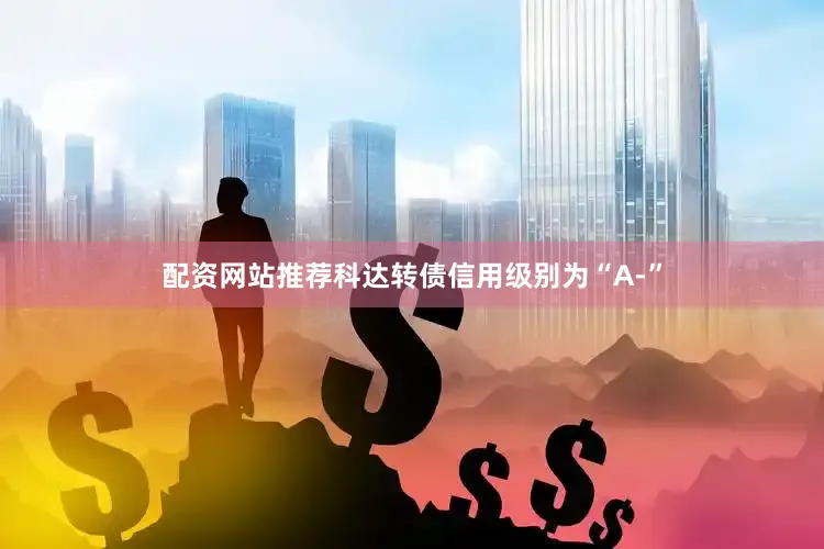 配资网站推荐科达转债信用级别为“A-”