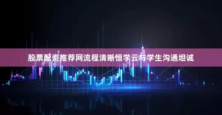 股票配资推荐网流程清晰恒学云与学生沟通坦诚