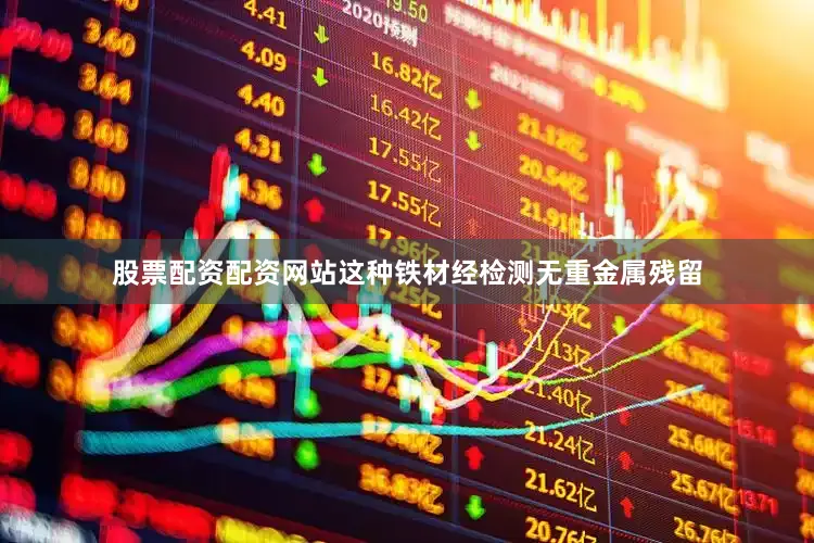 股票配资配资网站这种铁材经检测无重金属残留
