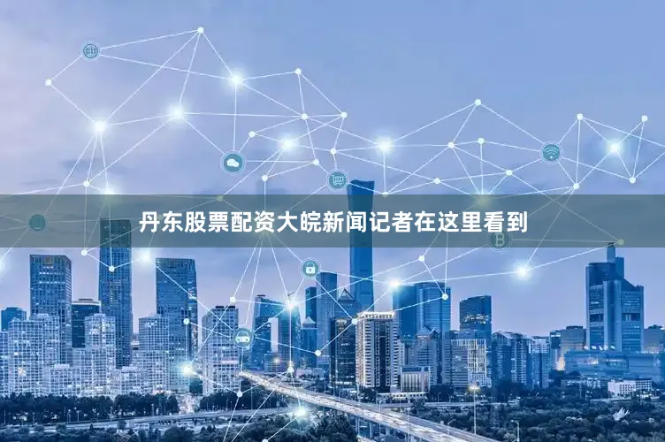 丹东股票配资大皖新闻记者在这里看到