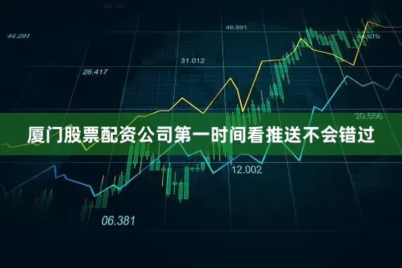 厦门股票配资公司第一时间看推送不会错过