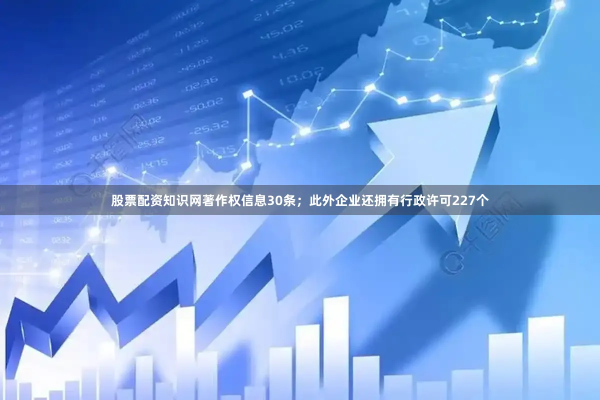 股票配资知识网著作权信息30条；此外企业还拥有行政许可227个